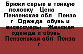 Брюки серые в тонкую полоску › Цена ­ 300 - Пензенская обл., Пенза г. Одежда, обувь и аксессуары » Женская одежда и обувь   . Пензенская обл.,Пенза г.